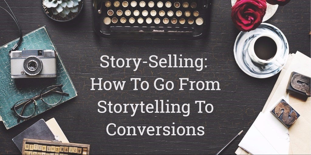 Story-selling: How To Go From Storytelling To Conversions