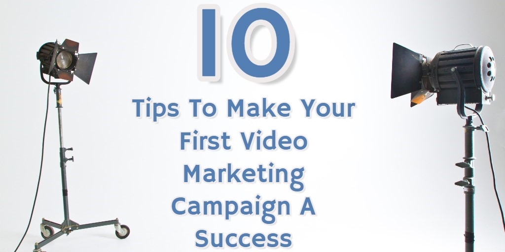 10 Tips To Make Your First Video Marketing Campaign A Success