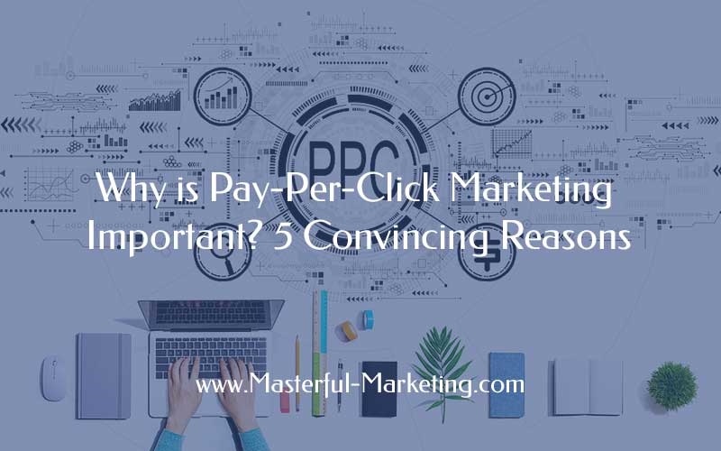 Why Is Pay-Per-Click Marketing Important? 5 Convincing Reasons